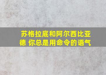 苏格拉底和阿尔西比亚德 你总是用命令的语气